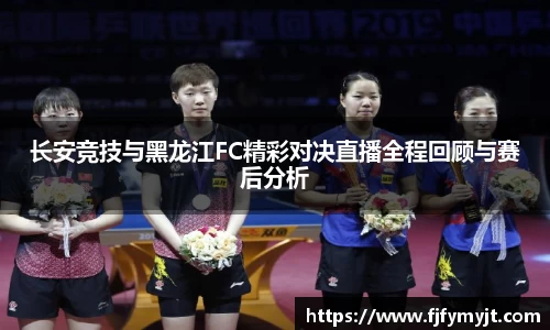 长安竞技与黑龙江FC精彩对决直播全程回顾与赛后分析